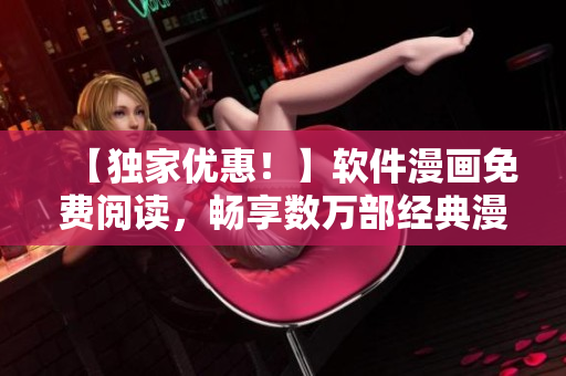 【獨(dú)家優(yōu)惠！】軟件漫畫免費(fèi)閱讀，暢享數(shù)萬部經(jīng)典漫畫！