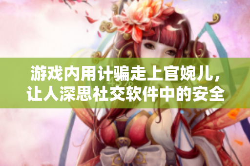游戲內(nèi)用計(jì)騙走上官婉兒，讓人深思社交軟件中的安全問題！