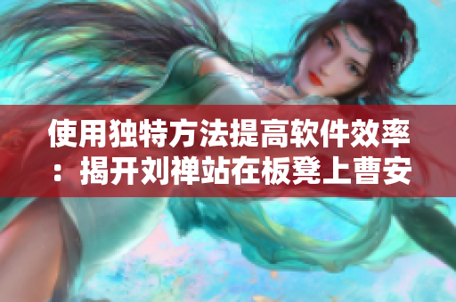 使用獨特方法提高軟件效率：揭開劉禪站在板凳上曹安琪拉的秘訣