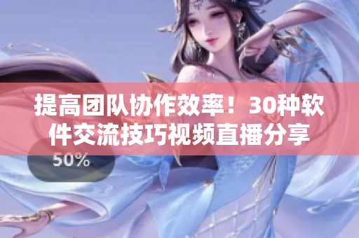 提高團(tuán)隊協(xié)作效率！30種軟件交流技巧視頻直播分享