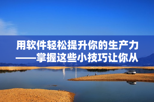 用軟件輕松提升你的生產(chǎn)力——掌握這些小技巧讓你從此告別低效率！