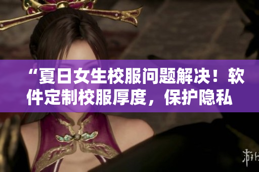 “夏日女生校服問(wèn)題解決！軟件定制校服厚度，保護(hù)隱私！”