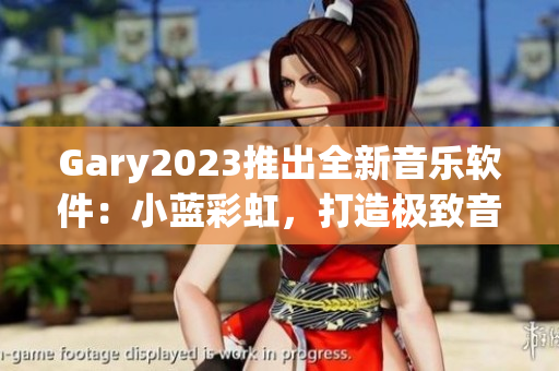 Gary2023推出全新音樂(lè)軟件：小藍(lán)彩虹，打造極致音質(zhì)體驗(yàn)