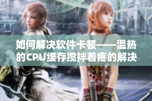 如何解決軟件卡頓——溫?zé)岬腃PU緩存攪拌著疼的解決方法！