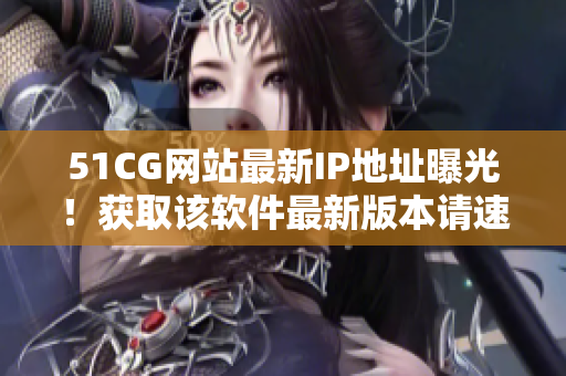 51CG網(wǎng)站最新IP地址曝光！獲取該軟件最新版本請速查看！