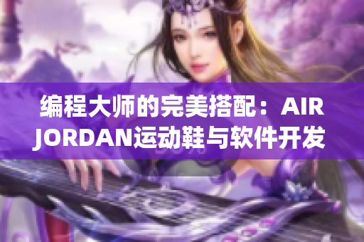 編程大師的完美搭配：AIRJORDAN運動鞋與軟件開發(fā)工具