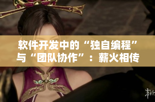 軟件開發(fā)中的“獨自編程”與“團隊協作”：薪火相傳還是烈火燎原？
