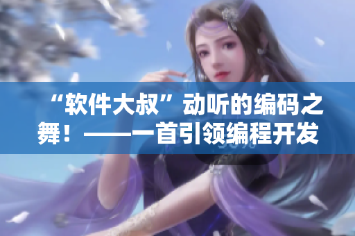 “軟件大叔”動聽的編碼之舞！——一首引領編程開發(fā)風潮的歌曲