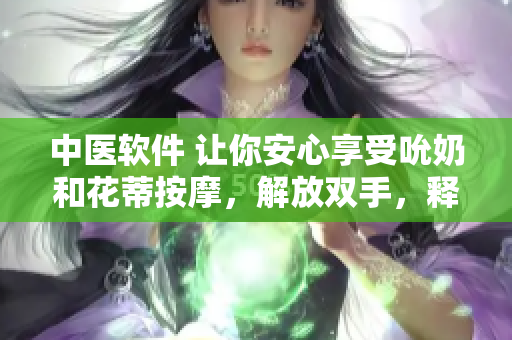 中醫(yī)軟件 讓你安心享受吮奶和花蒂按摩，解放雙手，釋放壓力！