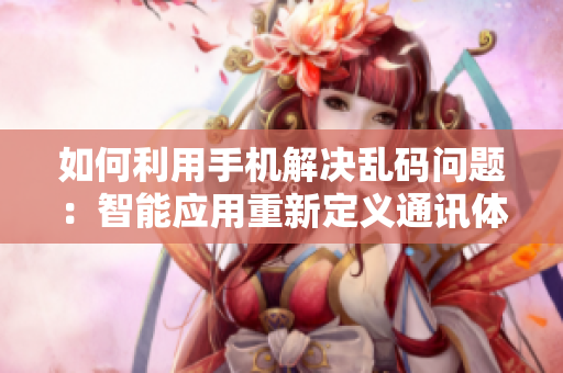 如何利用手機(jī)解決亂碼問(wèn)題：智能應(yīng)用重新定義通訊體驗(yàn)