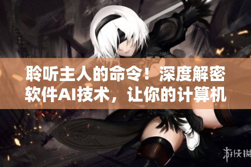 聆聽(tīng)主人的命令！深度解密軟件AI技術(shù)，讓你的計(jì)算機(jī)更加智能