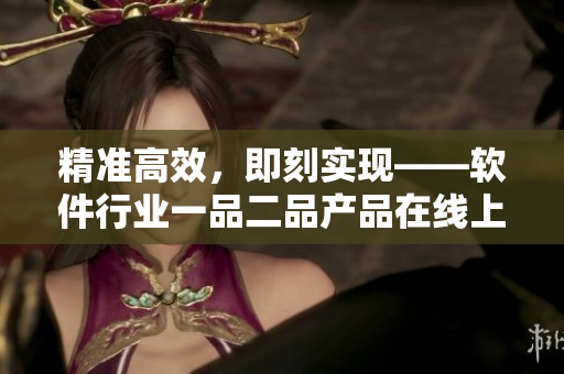 精準(zhǔn)高效，即刻實(shí)現(xiàn)——軟件行業(yè)一品二品產(chǎn)品在線上新飛躍