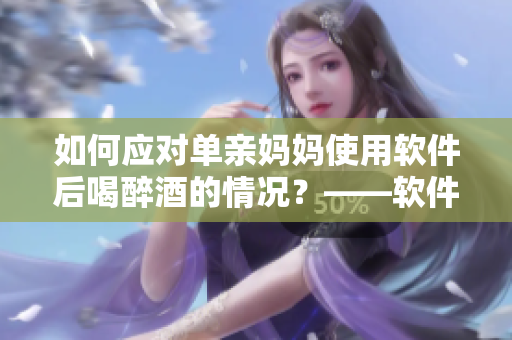 如何應(yīng)對單親媽媽使用軟件后喝醉酒的情況？——軟件編輯分享應(yīng)對策略