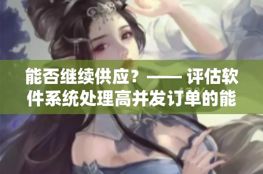 能否繼續(xù)供應(yīng)？—— 評估軟件系統(tǒng)處理高并發(fā)訂單的能力