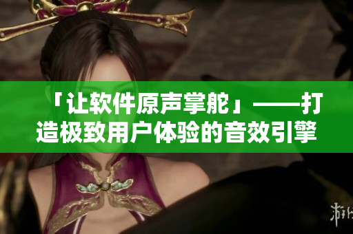 「讓軟件原聲掌舵」——打造極致用戶體驗的音效引擎