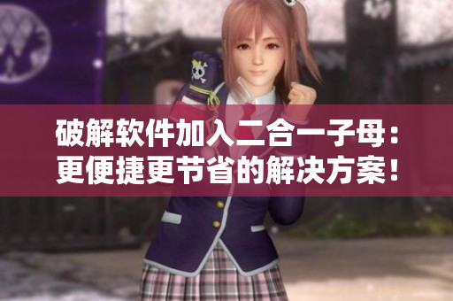 破解軟件加入二合一子母：更便捷更節(jié)省的解決方案！