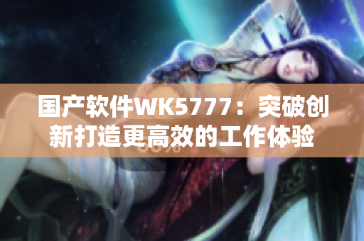 國(guó)產(chǎn)軟件WK5777：突破創(chuàng)新打造更高效的工作體驗(yàn)
