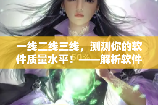 一線(xiàn)二線(xiàn)三線(xiàn)，測(cè)測(cè)你的軟件質(zhì)量水平！——解析軟件質(zhì)量瓶頸與提升方案
