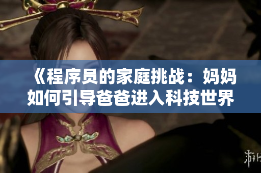 《程序員的家庭挑戰(zhàn)：媽媽如何引導(dǎo)爸爸進(jìn)入科技世界？》