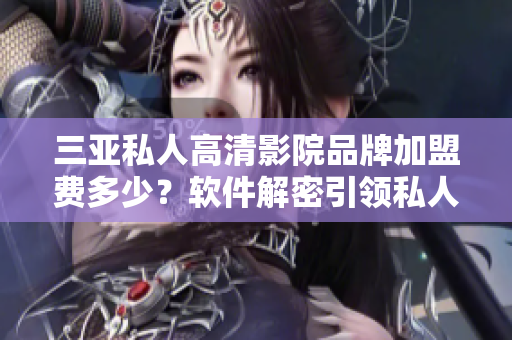 三亞私人高清影院品牌加盟費(fèi)多少？軟件解密引領(lǐng)私人影院鼓起風(fēng)暴