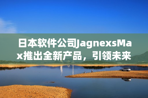 日本軟件公司JagnexsMax推出全新產(chǎn)品，引領(lǐng)未來(lái)科技革命