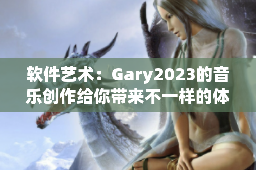 軟件藝術(shù)：Gary2023的音樂創(chuàng)作給你帶來不一樣的體驗(yàn)