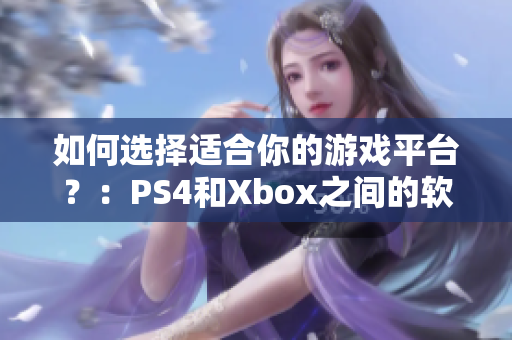 如何選擇適合你的游戲平臺(tái)？：PS4和Xbox之間的軟件對(duì)比