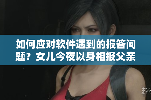 如何應(yīng)對(duì)軟件遇到的報(bào)答問題？女兒今夜以身相報(bào)父親怎么辦？