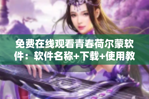 免費(fèi)在線觀看青春荷爾蒙軟件：軟件名稱+下載+使用教程