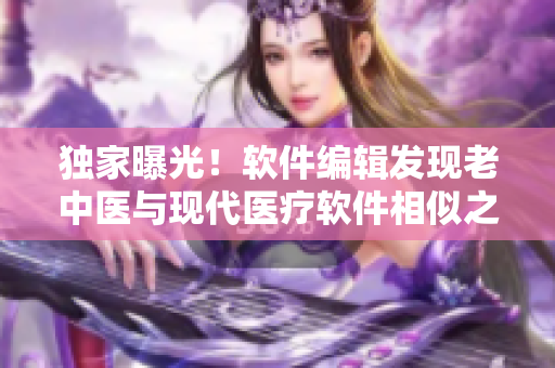 獨(dú)家曝光！軟件編輯發(fā)現(xiàn)老中醫(yī)與現(xiàn)代醫(yī)療軟件相似之處