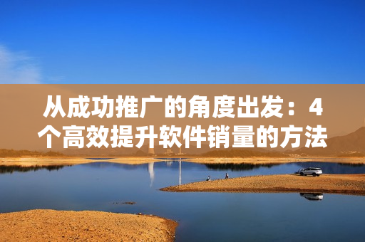 從成功推廣的角度出發(fā)：4個高效提升軟件銷量的方法