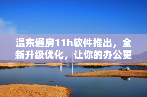 溫東通房11h軟件推出，全新升級優(yōu)化，讓你的辦公更高效