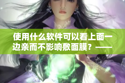 使用什么軟件可以看上面一邊親而不影響敷面膜？——一項實用小技巧