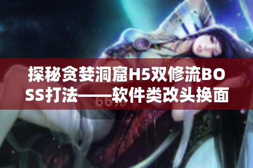 探秘貪婪洞窟H5雙修流BOSS打法——軟件類改頭換面的游戲攻略