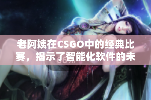 老阿姨在CSGO中的經(jīng)典比賽，揭示了智能化軟件的未來前景