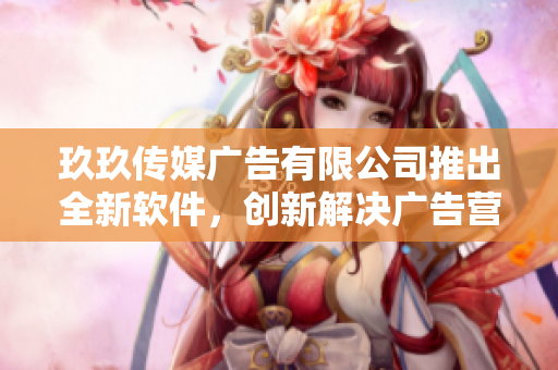 玖玖傳媒廣告有限公司推出全新軟件，創(chuàng)新解決廣告營銷難題