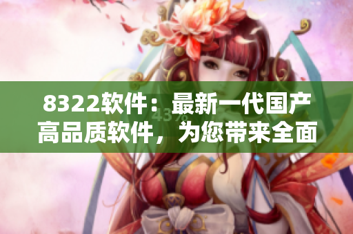 8322軟件：最新一代國產(chǎn)高品質(zhì)軟件，為您帶來全面優(yōu)質(zhì)的使用體驗(yàn)