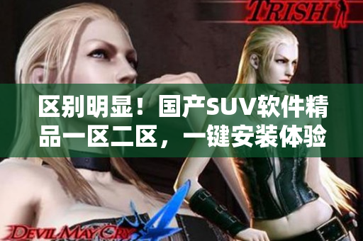 區(qū)別明顯！國產(chǎn)SUV軟件精品一區(qū)二區(qū)，一鍵安裝體驗(yàn)飛升！