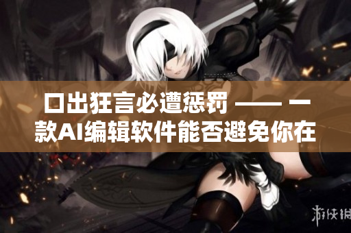 口出狂言必遭懲罰 —— 一款A(yù)I編輯軟件能否避免你在文章中說錯話？