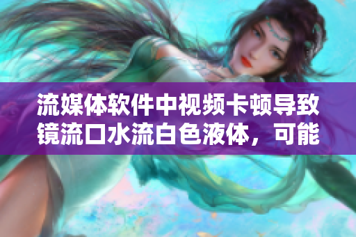 流媒體軟件中視頻卡頓導(dǎo)致鏡流口水流白色液體，可能存在技術(shù)問(wèn)題？