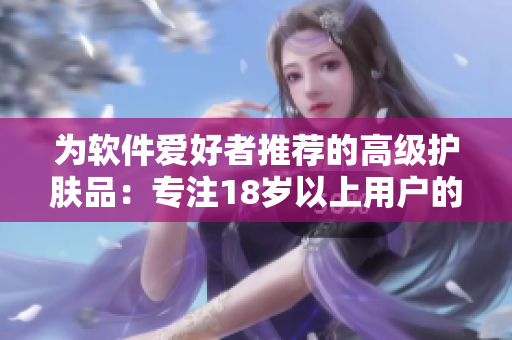 為軟件愛(ài)好者推薦的高級(jí)護(hù)膚品：專注18歲以上用戶的日本產(chǎn)品