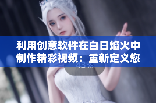 利用創(chuàng)意軟件在白日焰火中制作精彩視頻：重新定義您的創(chuàng)意表達(dá)方式
