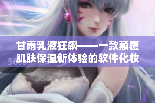 甘雨乳液狂飆——一款顛覆肌膚保濕新體驗(yàn)的軟件化妝品