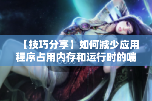 【技巧分享】如何減少應(yīng)用程序占用內(nèi)存和運(yùn)行時(shí)的喘氣聲音