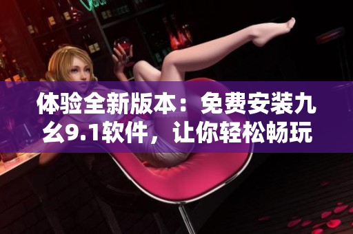 體驗(yàn)全新版本：免費(fèi)安裝九幺9.1軟件，讓你輕松暢玩電腦世界！