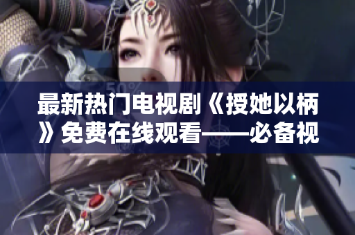 最新熱門(mén)電視劇《授她以柄》免費(fèi)在線(xiàn)觀(guān)看——必備視頻播放軟件