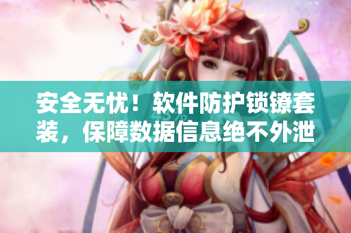 安全無(wú)憂(yōu)！軟件防護(hù)鎖鐐套裝，保障數(shù)據(jù)信息絕不外泄！