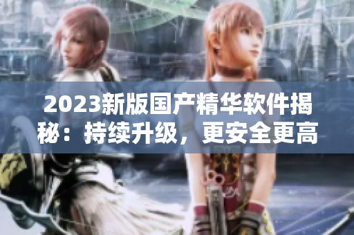 2023新版國產(chǎn)精華軟件揭秘：持續(xù)升級，更安全更高效！