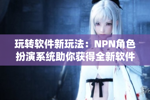 玩轉(zhuǎn)軟件新玩法：NPN角色扮演系統(tǒng)助你獲得全新軟件體驗(yàn)