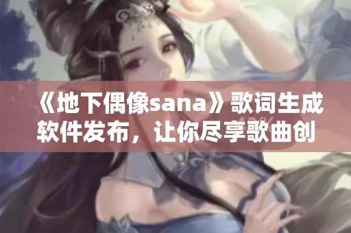 《地下偶像sana》歌詞生成軟件發(fā)布，讓你盡享歌曲創(chuàng)作樂趣！